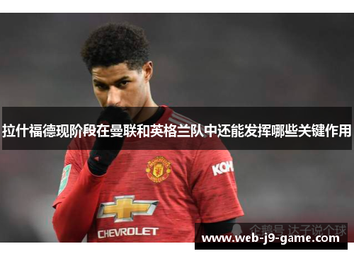 拉什福德现阶段在曼联和英格兰队中还能发挥哪些关键作用