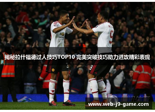 揭秘拉什福德过人技巧TOP10 完美突破技巧助力进攻精彩表现 揭秘拉什福德过人技巧TOP10 完美突破技巧助力进攻精彩表现