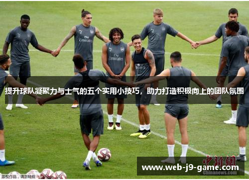 提升球队凝聚力与士气的五个实用小技巧，助力打造积极向上的团队氛围