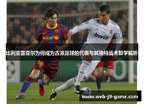 比利亚雷亚尔为何成为古派足球的代表与其独特战术哲学解析 比利亚雷亚尔为何成为古派足球的代表与其独特战术哲学解析