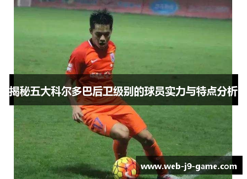 揭秘五大科尔多巴后卫级别的球员实力与特点分析