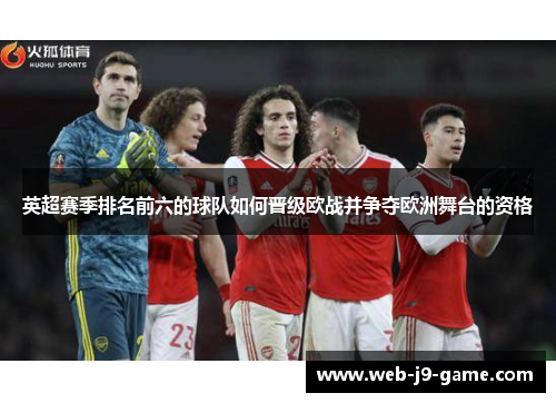 英超赛季排名前六的球队如何晋级欧战并争夺欧洲舞台的资格