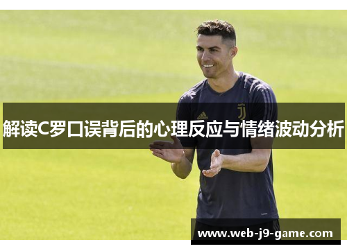 解读C罗口误背后的心理反应与情绪波动分析 解读C罗口误背后的心理反应与情绪波动分析