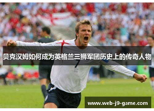 贝克汉姆如何成为英格兰三狮军团历史上的传奇人物