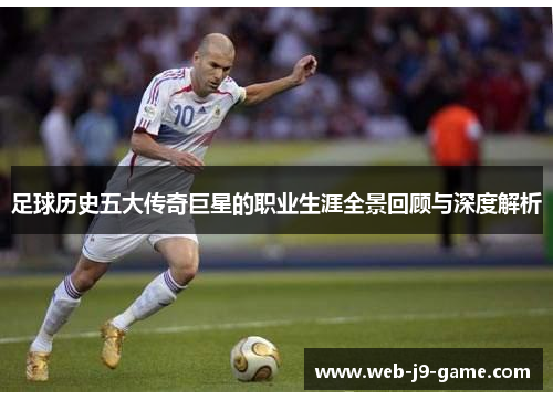 足球历史五大传奇巨星的职业生涯全景回顾与深度解析
