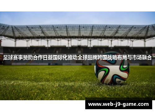 足球赛事赞助合作日益国际化推动全球品牌跨国战略布局与市场融合