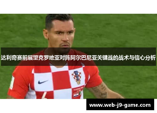 达利奇赛前展望克罗地亚对阵阿尔巴尼亚关键战的战术与信心分析
