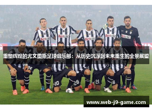 重塑辉煌的尤文图斯足球俱乐部:从历史沉浮到未来重生的全景展望 重塑辉煌的尤文图斯足球俱乐部:从历史沉浮到未来重生的全景展望