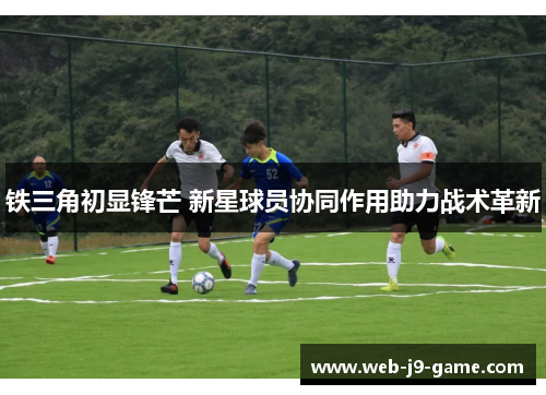 铁三角初显锋芒 新星球员协同作用助力战术革新 铁三角初显锋芒 新星球员协同作用助力战术革新
