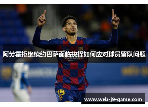 阿劳霍拒绝续约巴萨面临抉择如何应对球员留队问题