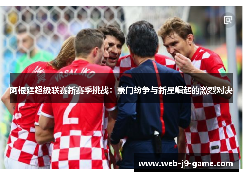阿根廷超级联赛新赛季挑战：豪门纷争与新星崛起的激烈对决