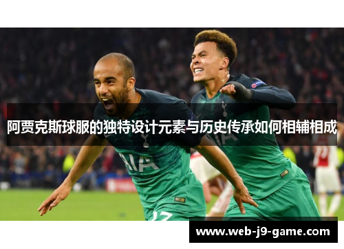 阿贾克斯球服的独特设计元素与历史传承如何相辅相成 阿贾克斯球服的独特设计元素与历史传承如何相辅相成