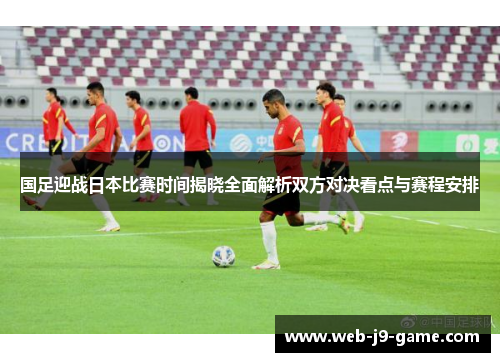 国足迎战日本比赛时间揭晓全面解析双方对决看点与赛程安排 国足迎战日本比赛时间揭晓全面解析双方对决看点与赛程安排