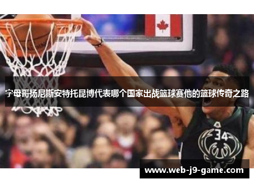字母哥扬尼斯安特托昆博代表哪个国家出战篮球赛他的篮球传奇之路