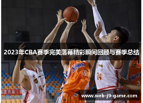 2023年CBA赛季完美落幕精彩瞬间回顾与赛季总结