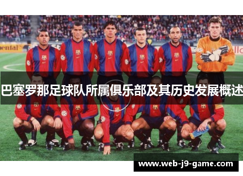 巴塞罗那足球队所属俱乐部及其历史发展概述 巴塞罗那足球队所属俱乐部及其历史发展概述
