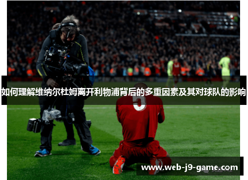 如何理解维纳尔杜姆离开利物浦背后的多重因素及其对球队的影响 如何理解维纳尔杜姆离开利物浦背后的多重因素及其对球队的影响