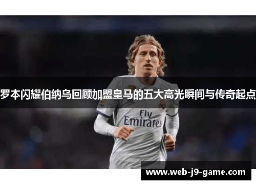 罗本闪耀伯纳乌回顾加盟皇马的五大高光瞬间与传奇起点