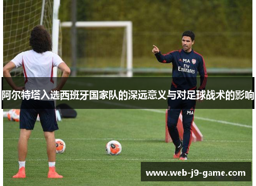 阿尔特塔入选西班牙国家队的深远意义与对足球战术的影响 阿尔特塔入选西班牙国家队的深远意义与对足球战术的影响