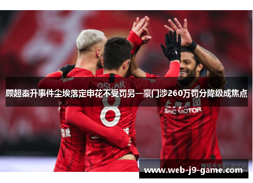 顾超秦升事件尘埃落定申花不受罚另一豪门涉260万罚分降级成焦点 顾超秦升事件尘埃落定申花不受罚另一豪门涉260万罚分降级成焦点