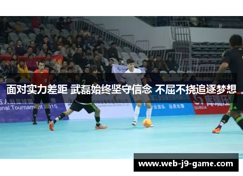 面对实力差距 武磊始终坚守信念 不屈不挠追逐梦想