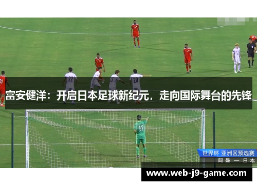 富安健洋：开启日本足球新纪元，走向国际舞台的先锋