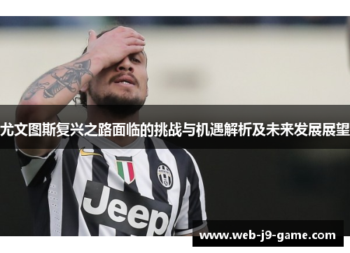 尤文图斯复兴之路面临的挑战与机遇解析及未来发展展望