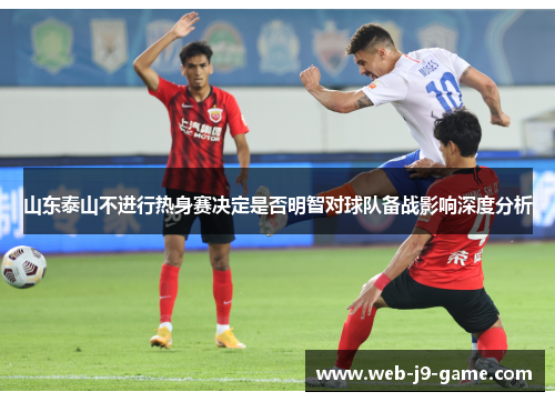 山东泰山不进行热身赛决定是否明智对球队备战影响深度分析 山东泰山不进行热身赛决定是否明智对球队备战影响深度分析