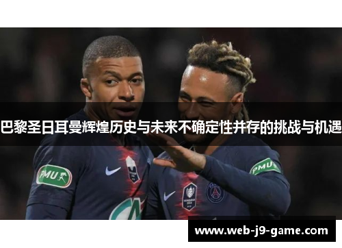 巴黎圣日耳曼辉煌历史与未来不确定性并存的挑战与机遇