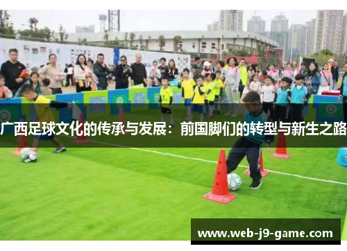 广西足球文化的传承与发展:前国脚们的转型与新生之路 广西足球文化的传承与发展:前国脚们的转型与新生之路