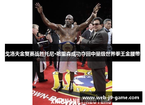 戈洛夫金复赛战胜托尼·哈里森成功夺回中量级世界拳王金腰带 戈洛夫金复赛战胜托尼·哈里森成功夺回中量级世界拳王金腰带