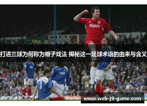打进三球为何称为帽子戏法 揭秘这一足球术语的由来与含义