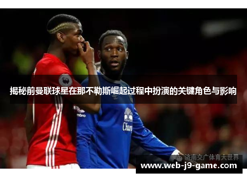 揭秘前曼联球星在那不勒斯崛起过程中扮演的关键角色与影响