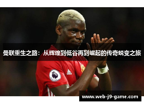 曼联重生之路：从辉煌到低谷再到崛起的传奇蜕变之旅