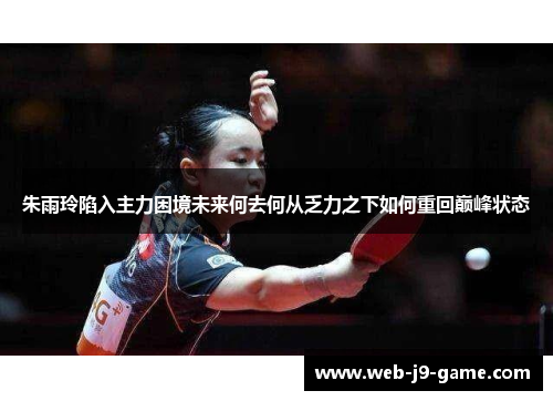 朱雨玲陷入主力困境未来何去何从乏力之下如何重回巅峰状态