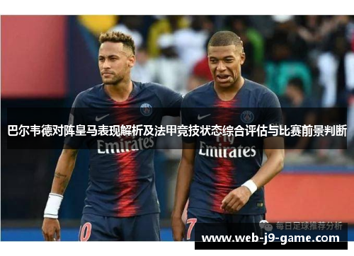 巴尔韦德对阵皇马表现解析及法甲竞技状态综合评估与比赛前景判断 巴尔韦德对阵皇马表现解析及法甲竞技状态综合评估与比赛前景判断