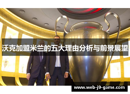 沃克加盟米兰的五大理由分析与前景展望 沃克加盟米兰的五大理由分析与前景展望