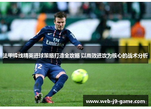 法甲锋线精英进球策略打造全攻略 以高效进攻为核心的战术分析 法甲锋线精英进球策略打造全攻略 以高效进攻为核心的战术分析