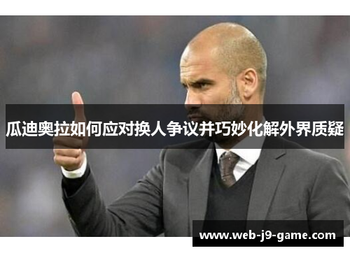 瓜迪奥拉如何应对换人争议并巧妙化解外界质疑 瓜迪奥拉如何应对换人争议并巧妙化解外界质疑