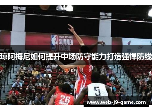 琼阿梅尼如何提升中场防守能力打造强悍防线 琼阿梅尼如何提升中场防守能力打造强悍防线