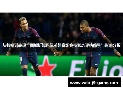 从数据到表现全面解析姆巴佩英超赛场竞技状态评估前景与影响分析 从数据到表现全面解析姆巴佩英超赛场竞技状态评估前景与影响分析