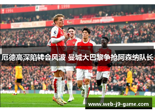 厄德高深陷转会风波 曼城大巴黎争抢阿森纳队长