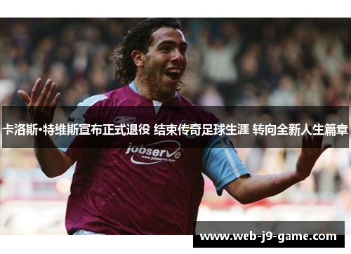 卡洛斯·特维斯宣布正式退役 结束传奇足球生涯 转向全新人生篇章