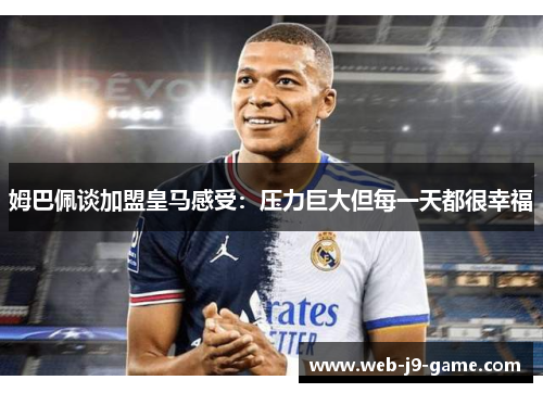 姆巴佩谈加盟皇马感受：压力巨大但每一天都很幸福