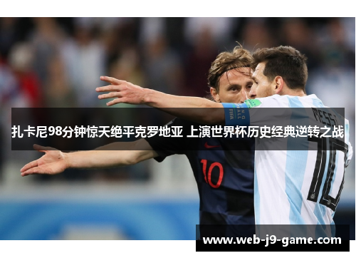 扎卡尼98分钟惊天绝平克罗地亚 上演世界杯历史经典逆转之战