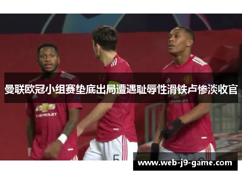 曼联欧冠小组赛垫底出局遭遇耻辱性滑铁卢惨淡收官