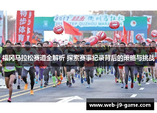 福冈马拉松赛道全解析 探索赛事纪录背后的策略与挑战 福冈马拉松赛道全解析 探索赛事纪录背后的策略与挑战