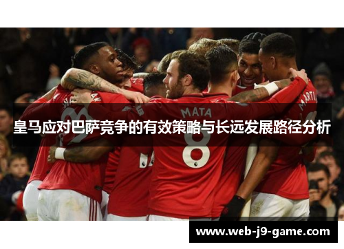 皇马应对巴萨竞争的有效策略与长远发展路径分析 皇马应对巴萨竞争的有效策略与长远发展路径分析