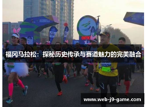 福冈马拉松:探秘历史传承与赛道魅力的完美融合 福冈马拉松:探秘历史传承与赛道魅力的完美融合