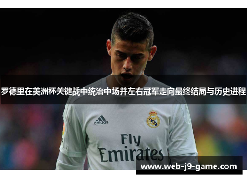 罗德里在美洲杯关键战中统治中场并左右冠军走向最终结局与历史进程 罗德里在美洲杯关键战中统治中场并左右冠军走向最终结局与历史进程